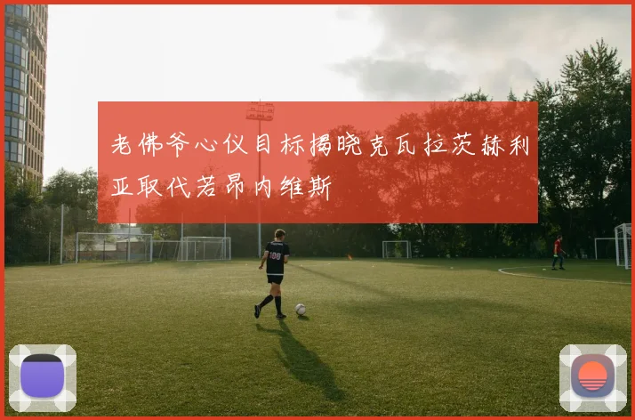 老佛爷心仪目标揭晓克瓦拉茨赫利亚取代若昂内维斯