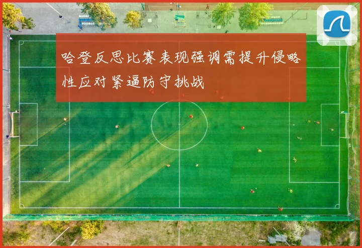 哈登反思比赛表现强调需提升侵略性应对紧逼防守挑战