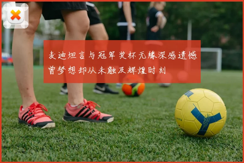 麦迪坦言与冠军奖杯无缘深感遗憾曾梦想却从未触及辉煌时刻