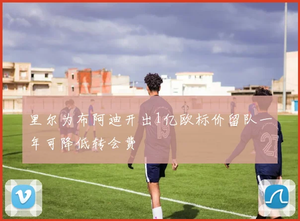 里尔为布阿迪开出1亿欧标价留队一年可降低转会费