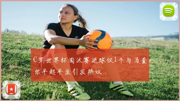 C罗世界杯淘汰赛进球仅1个与马奎尔平起平坐引发热议