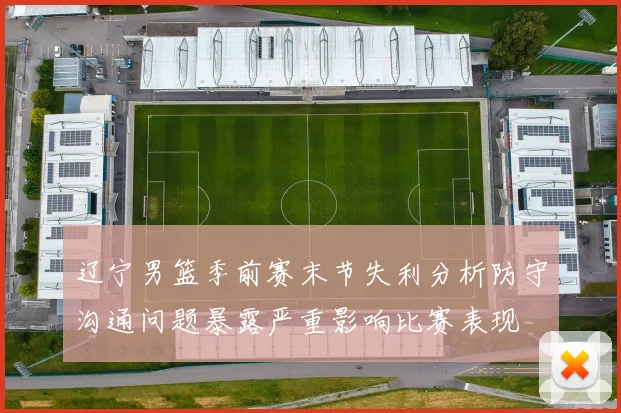 辽宁男篮季前赛末节失利分析防守沟通问题暴露严重影响比赛表现