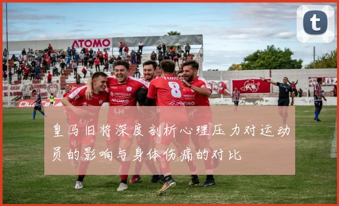 皇马旧将深度剖析心理压力对运动员的影响与身体伤痛的对比
