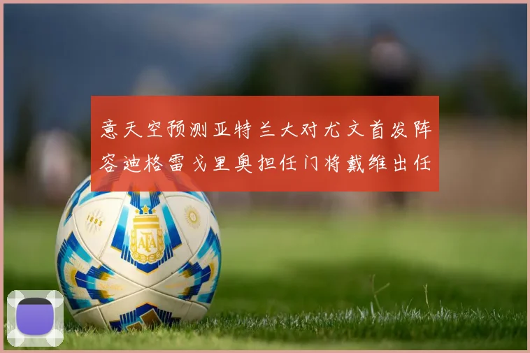 意天空预测亚特兰大对尤文首发阵容迪格雷戈里奥担任门将戴维出任中锋
