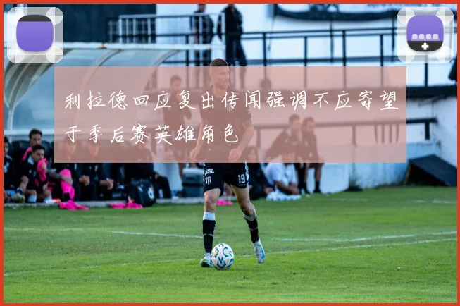 利拉德回应复出传闻强调不应寄望于季后赛英雄角色