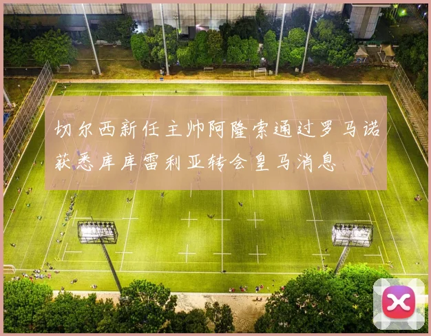 切尔西新任主帅阿隆索通过罗马诺获悉库库雷利亚转会皇马消息