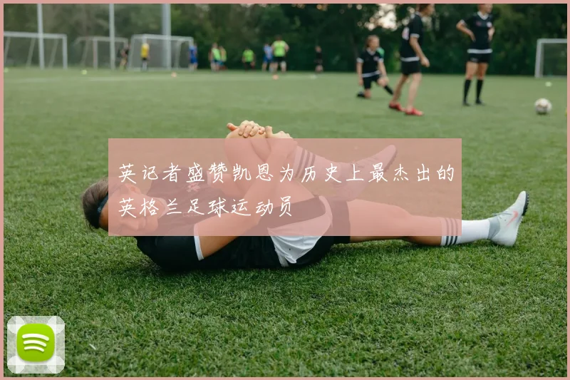 英记者盛赞凯恩为历史上最杰出的英格兰足球运动员