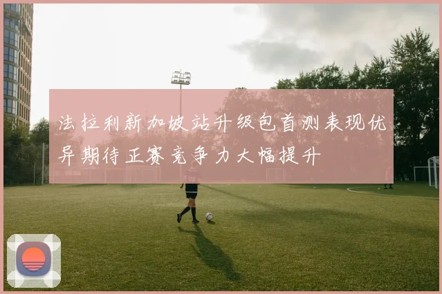 法拉利新加坡站升级包首测表现优异期待正赛竞争力大幅提升