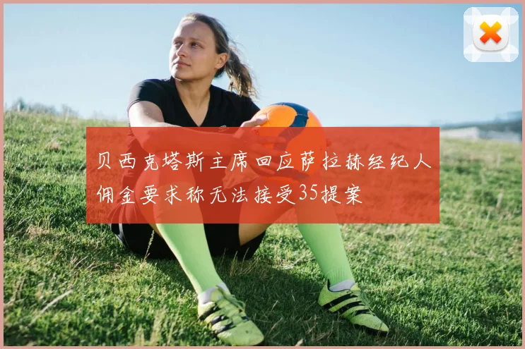 贝西克塔斯主席回应萨拉赫经纪人佣金要求称无法接受35提案