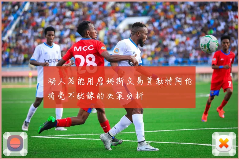 湖人若能用詹姆斯交易贾勒特阿伦将毫不犹豫的决策分析