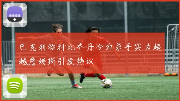 巴克利称科比乔丹冷血杀手实力超越詹姆斯引发热议