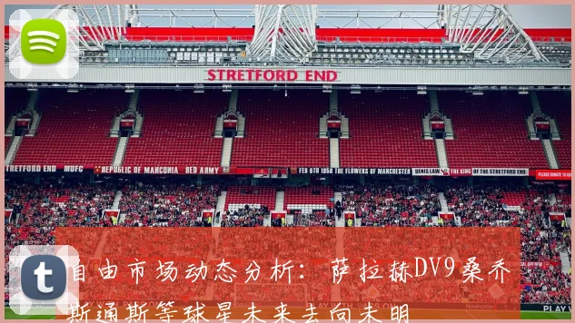 自由市场动态分析：萨拉赫DV9桑乔斯通斯等球星未来去向未明