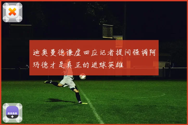 迪奥曼德谦虚回应记者提问强调阿玛德才是真正的进球英雄
