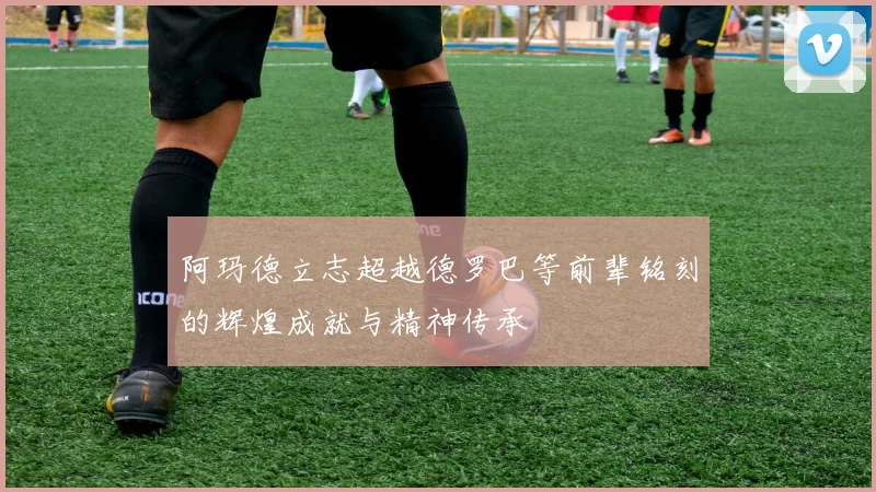 阿玛德立志超越德罗巴等前辈铭刻的辉煌成就与精神传承