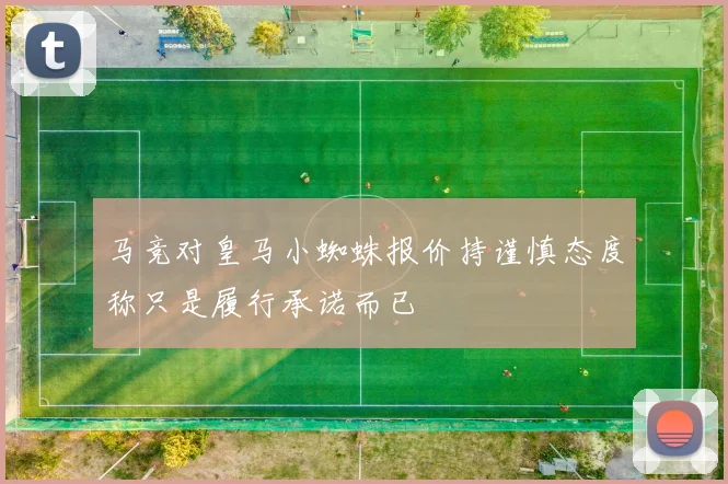 马竞对皇马小蜘蛛报价持谨慎态度称只是履行承诺而已