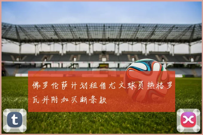 佛罗伦萨计划租借尤文球员热格罗瓦并附加买断条款