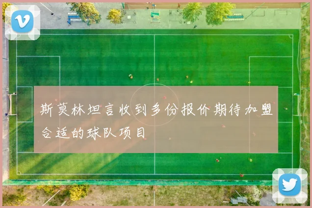 斯莫林坦言收到多份报价期待加盟合适的球队项目