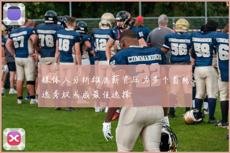 媒体人分析雄鹿薪资压力多个首轮选秀权或成最佳选择