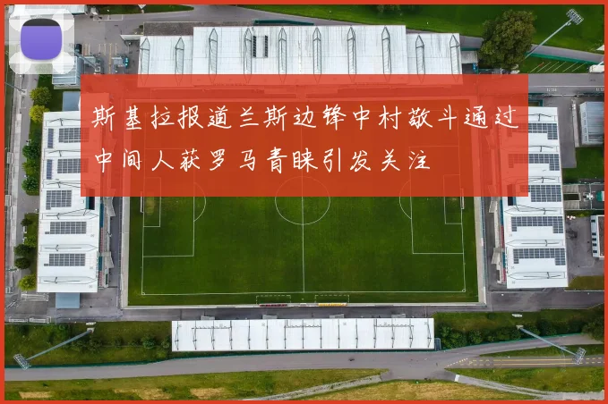 斯基拉报道兰斯边锋中村敬斗通过中间人获罗马青睐引发关注