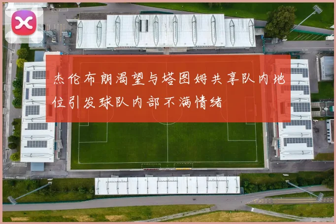 杰伦布朗渴望与塔图姆共享队内地位引发球队内部不满情绪