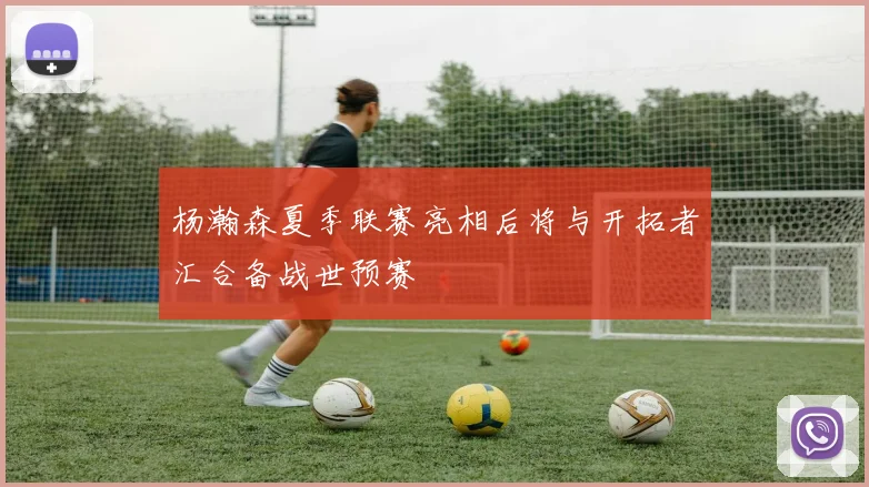 杨瀚森夏季联赛亮相后将与开拓者汇合备战世预赛