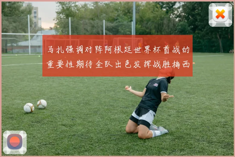 马扎强调对阵阿根廷世界杯首战的重要性期待全队出色发挥战胜梅西