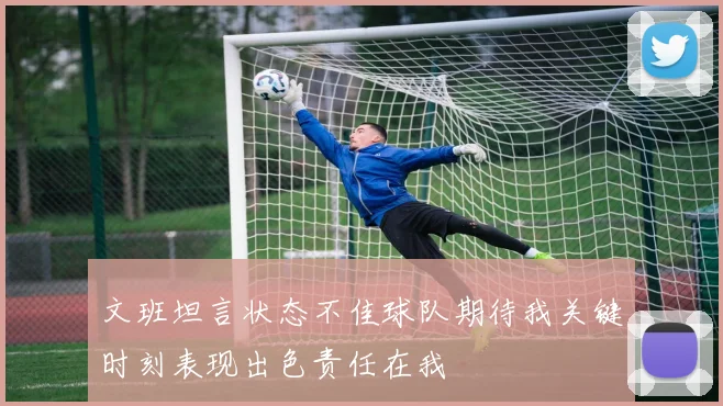文班坦言状态不佳球队期待我关键时刻表现出色责任在我