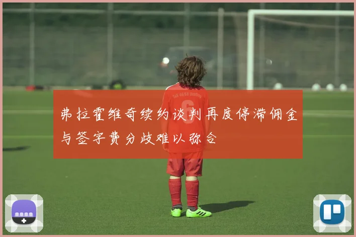 弗拉霍维奇续约谈判再度停滞佣金与签字费分歧难以弥合
