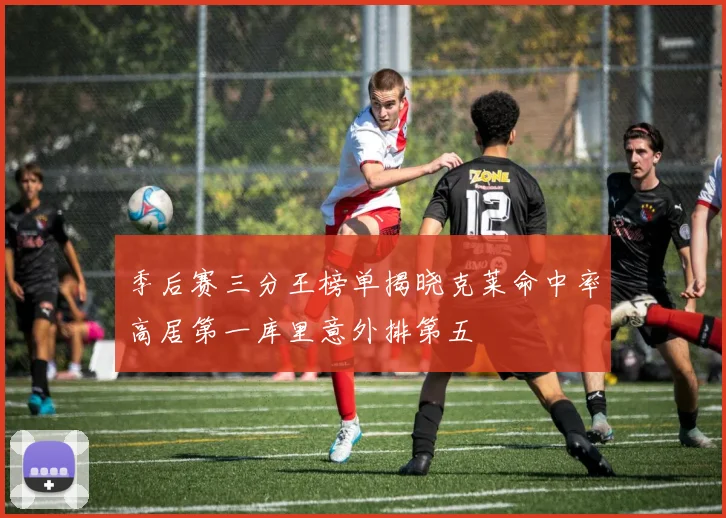 季后赛三分王榜单揭晓克莱命中率高居第一库里意外排第五