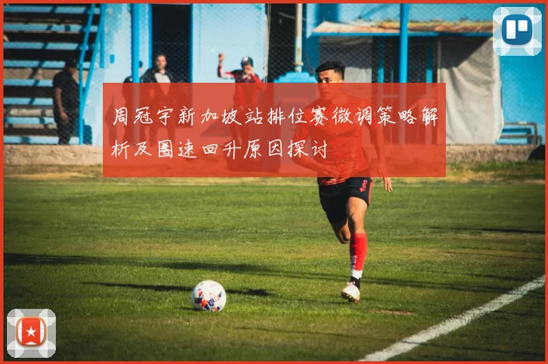 周冠宇新加坡站排位赛微调策略解析及圈速回升原因探讨