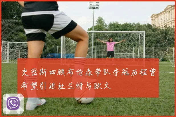 史密斯回顾布伦森带队夺冠历程曾希望引进杜兰特与欧文
