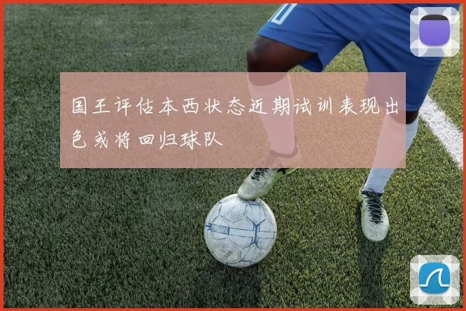 国王评估本西状态近期试训表现出色或将回归球队